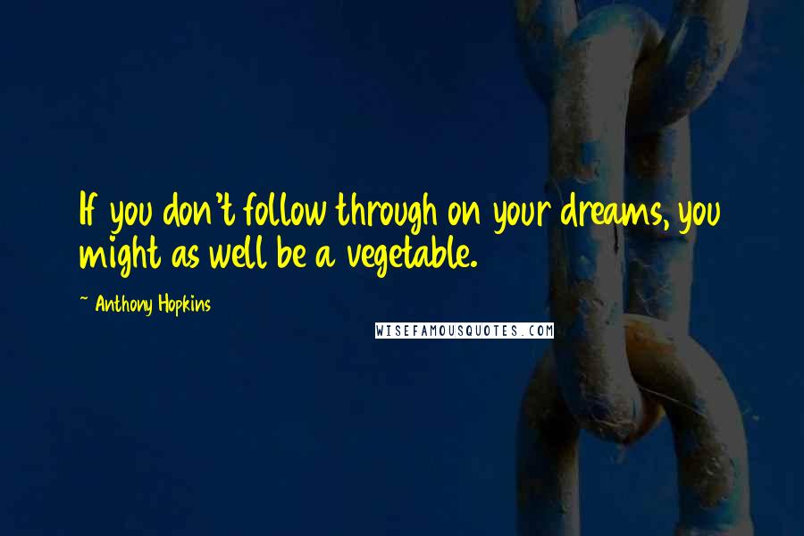 Anthony Hopkins Quotes: If you don't follow through on your dreams, you might as well be a vegetable.