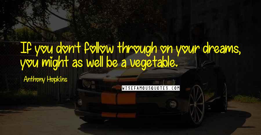 Anthony Hopkins Quotes: If you don't follow through on your dreams, you might as well be a vegetable.