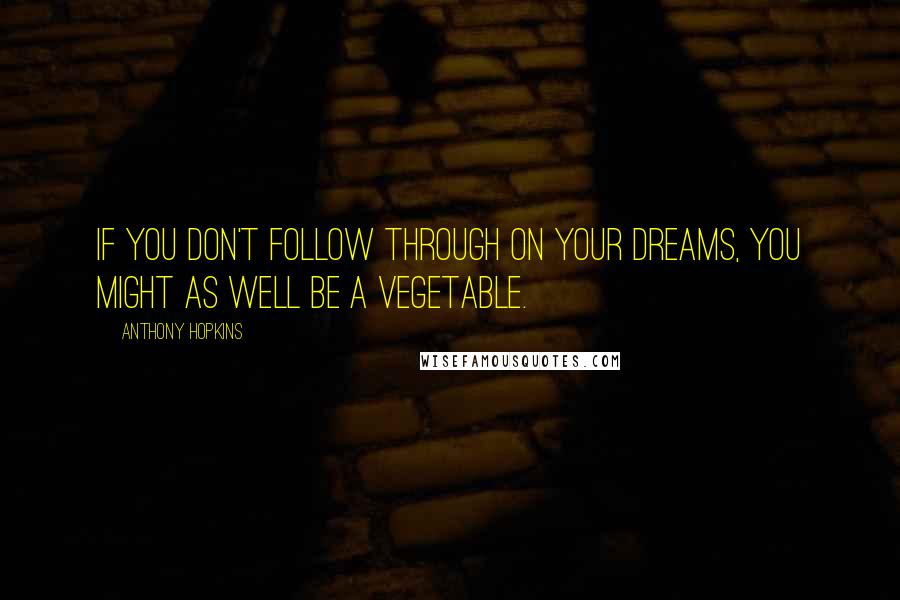 Anthony Hopkins Quotes: If you don't follow through on your dreams, you might as well be a vegetable.