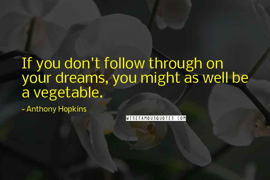 Anthony Hopkins Quotes: If you don't follow through on your dreams, you might as well be a vegetable.