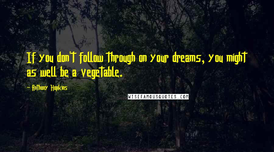 Anthony Hopkins Quotes: If you don't follow through on your dreams, you might as well be a vegetable.