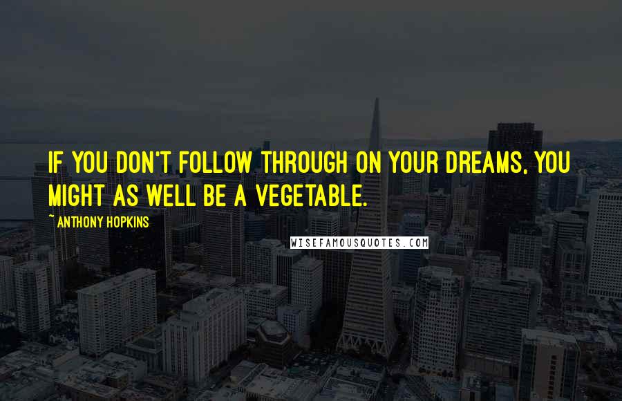 Anthony Hopkins Quotes: If you don't follow through on your dreams, you might as well be a vegetable.