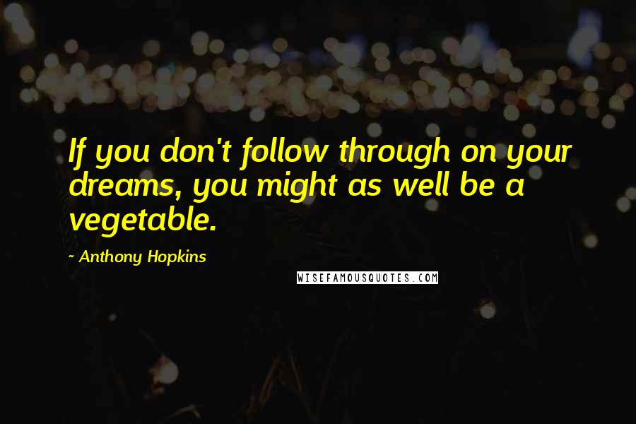 Anthony Hopkins Quotes: If you don't follow through on your dreams, you might as well be a vegetable.