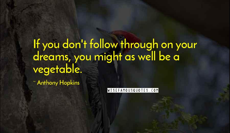 Anthony Hopkins Quotes: If you don't follow through on your dreams, you might as well be a vegetable.