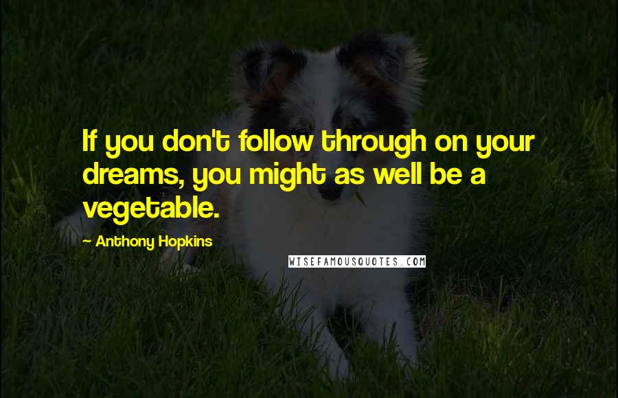 Anthony Hopkins Quotes: If you don't follow through on your dreams, you might as well be a vegetable.