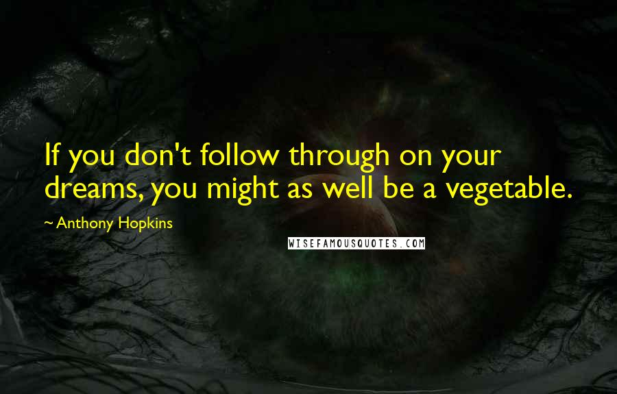 Anthony Hopkins Quotes: If you don't follow through on your dreams, you might as well be a vegetable.
