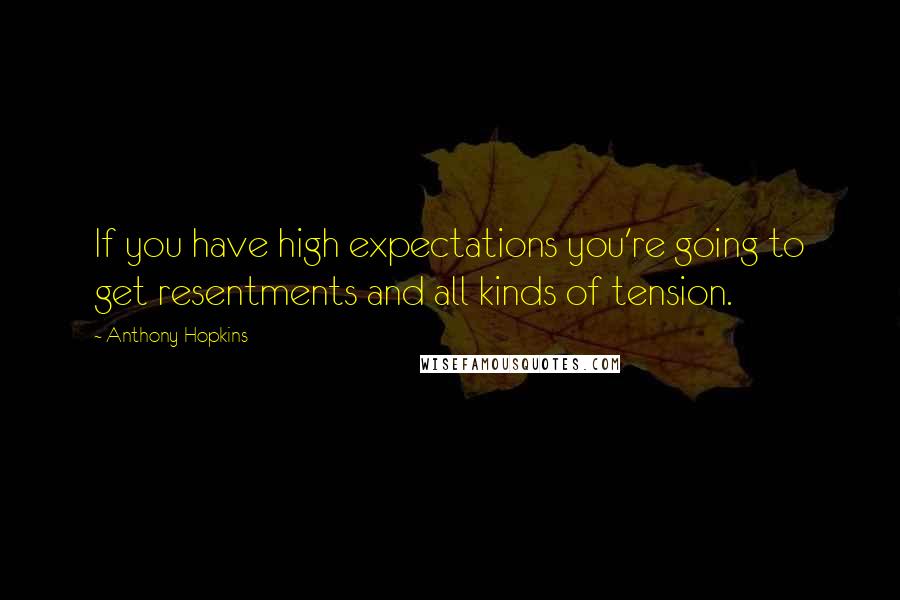 Anthony Hopkins Quotes: If you have high expectations you're going to get resentments and all kinds of tension.