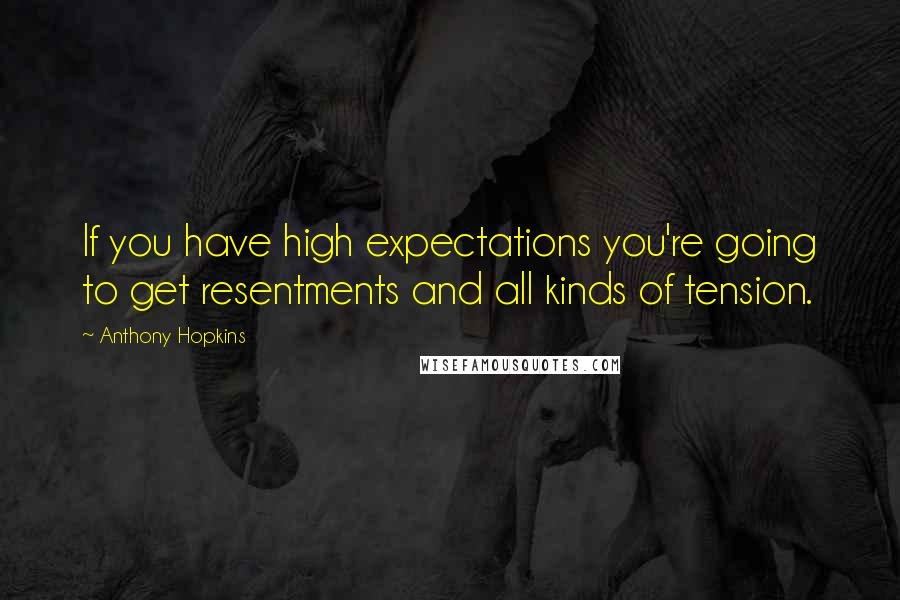 Anthony Hopkins Quotes: If you have high expectations you're going to get resentments and all kinds of tension.