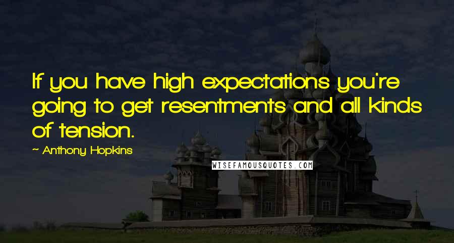 Anthony Hopkins Quotes: If you have high expectations you're going to get resentments and all kinds of tension.