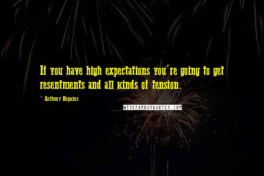 Anthony Hopkins Quotes: If you have high expectations you're going to get resentments and all kinds of tension.