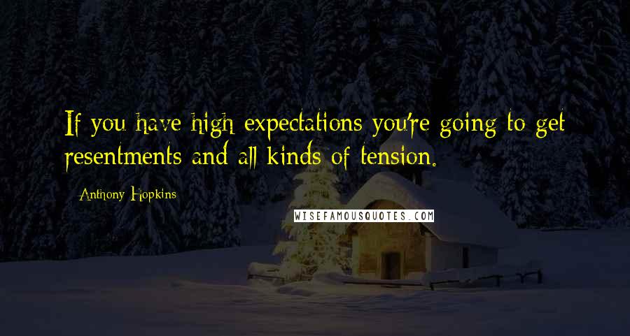 Anthony Hopkins Quotes: If you have high expectations you're going to get resentments and all kinds of tension.