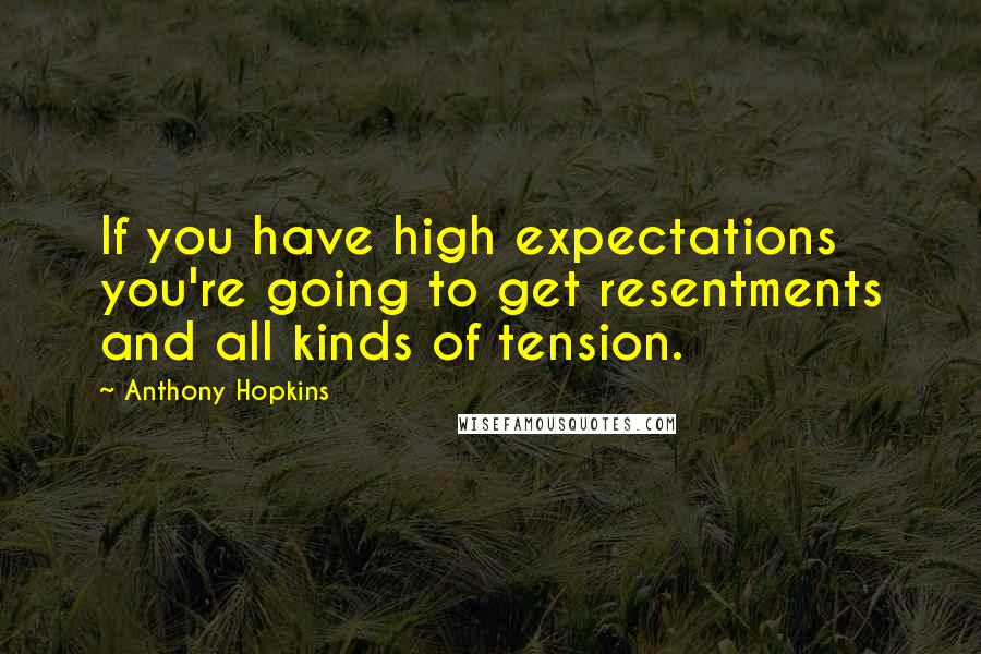 Anthony Hopkins Quotes: If you have high expectations you're going to get resentments and all kinds of tension.