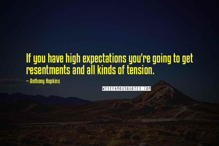 Anthony Hopkins Quotes: If you have high expectations you're going to get resentments and all kinds of tension.