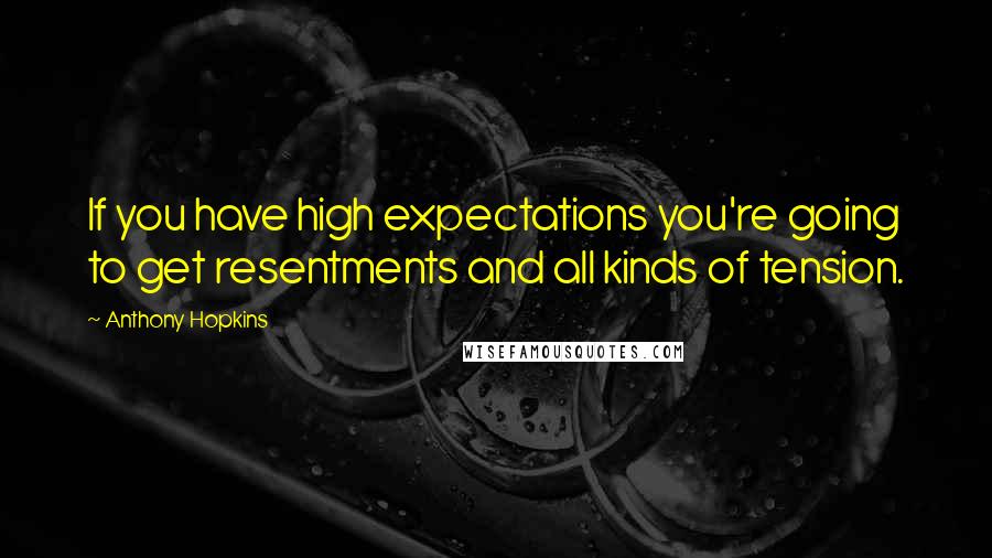 Anthony Hopkins Quotes: If you have high expectations you're going to get resentments and all kinds of tension.