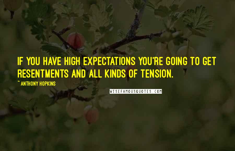 Anthony Hopkins Quotes: If you have high expectations you're going to get resentments and all kinds of tension.