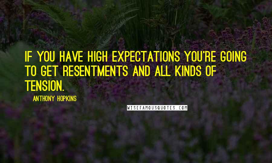 Anthony Hopkins Quotes: If you have high expectations you're going to get resentments and all kinds of tension.