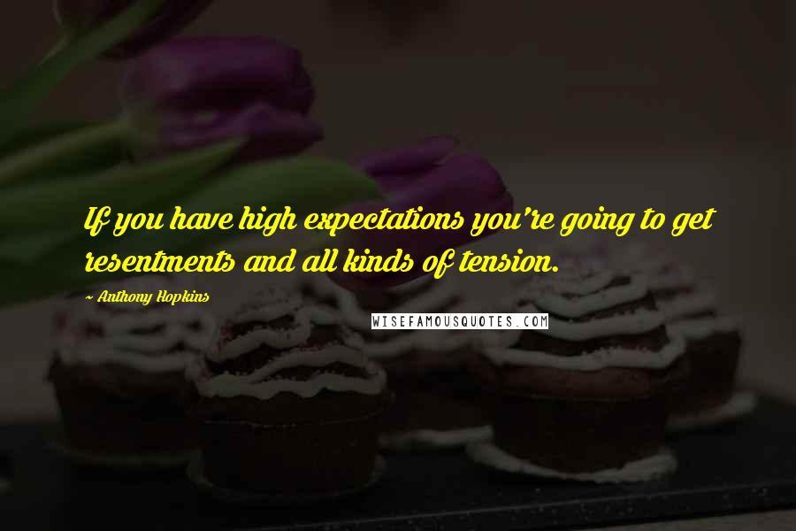 Anthony Hopkins Quotes: If you have high expectations you're going to get resentments and all kinds of tension.
