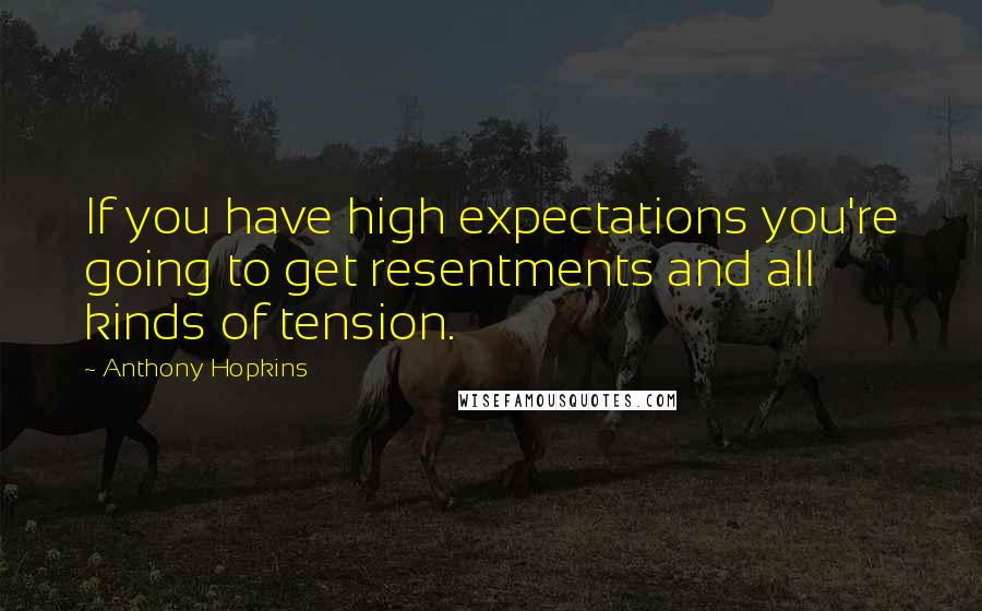 Anthony Hopkins Quotes: If you have high expectations you're going to get resentments and all kinds of tension.