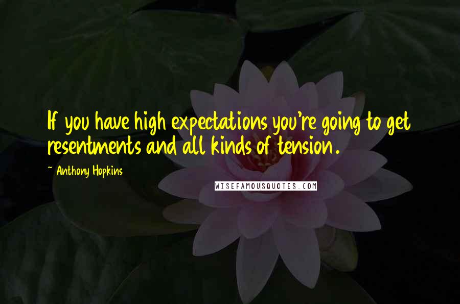 Anthony Hopkins Quotes: If you have high expectations you're going to get resentments and all kinds of tension.
