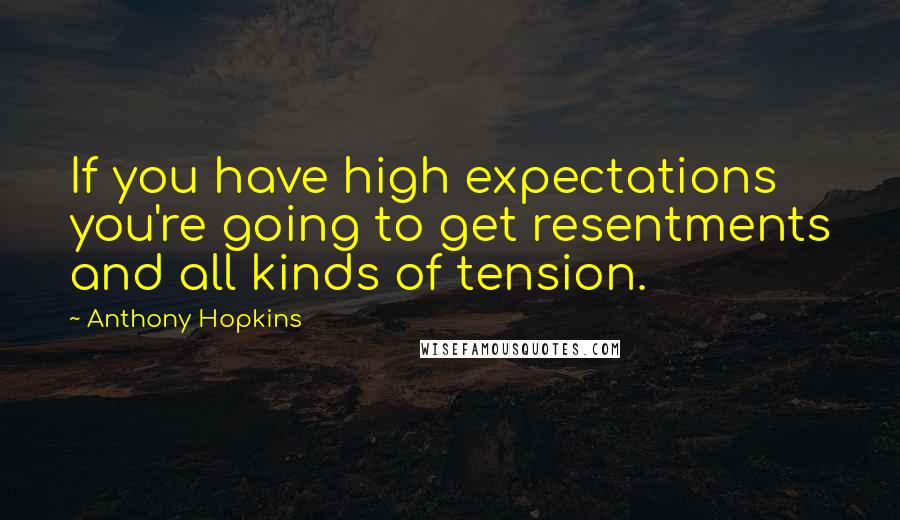 Anthony Hopkins Quotes: If you have high expectations you're going to get resentments and all kinds of tension.