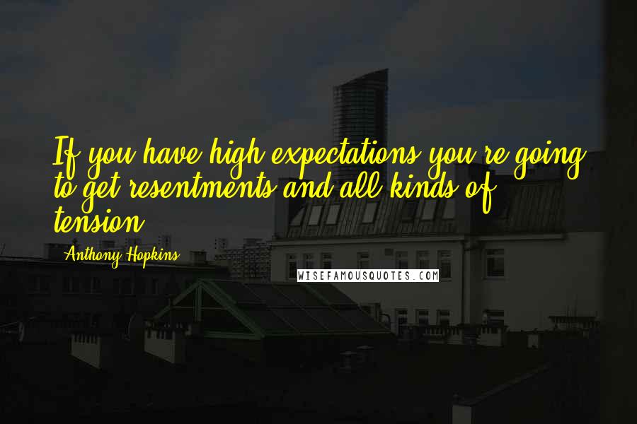 Anthony Hopkins Quotes: If you have high expectations you're going to get resentments and all kinds of tension.