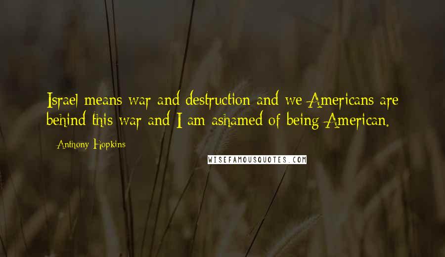 Anthony Hopkins Quotes: Israel means war and destruction and we Americans are behind this war and I am ashamed of being American.