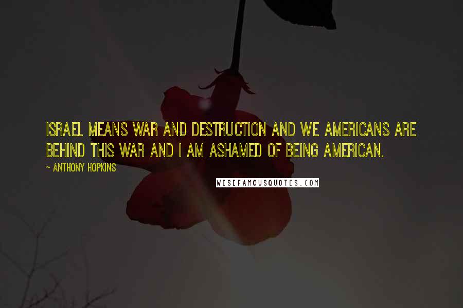 Anthony Hopkins Quotes: Israel means war and destruction and we Americans are behind this war and I am ashamed of being American.