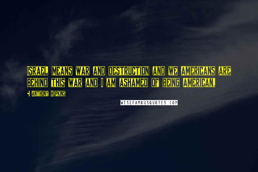 Anthony Hopkins Quotes: Israel means war and destruction and we Americans are behind this war and I am ashamed of being American.