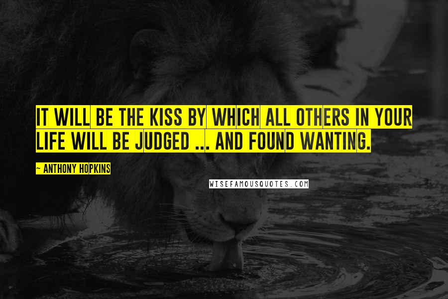 Anthony Hopkins Quotes: It will be the kiss by which all others in your life will be judged ... and found wanting.
