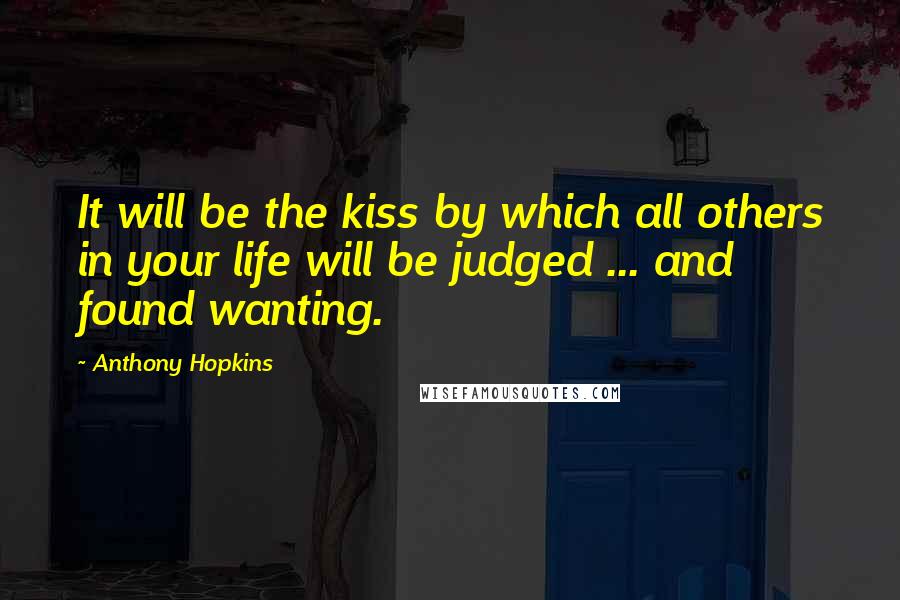 Anthony Hopkins Quotes: It will be the kiss by which all others in your life will be judged ... and found wanting.