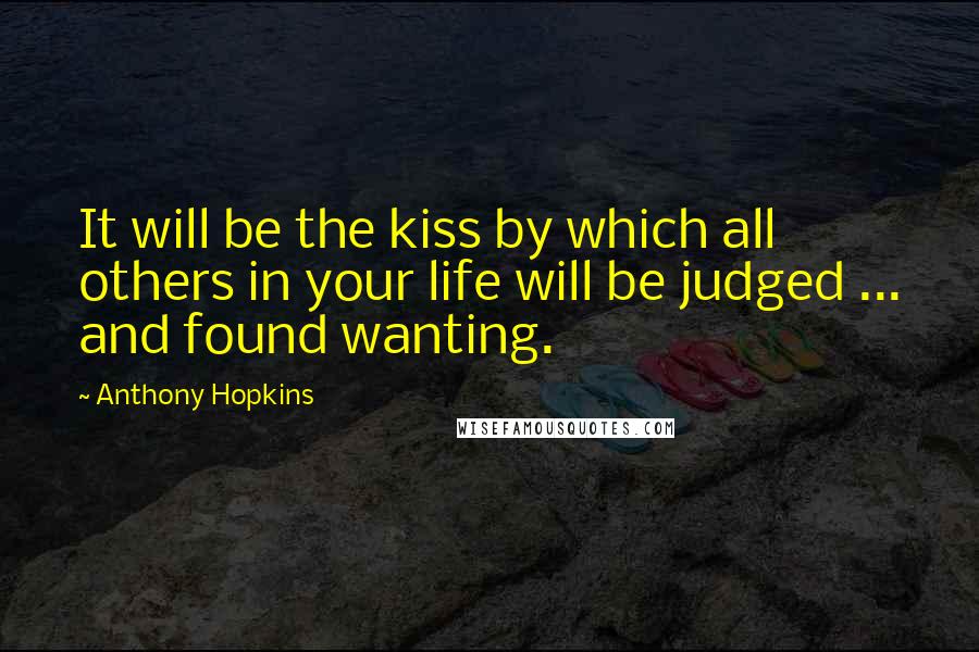 Anthony Hopkins Quotes: It will be the kiss by which all others in your life will be judged ... and found wanting.