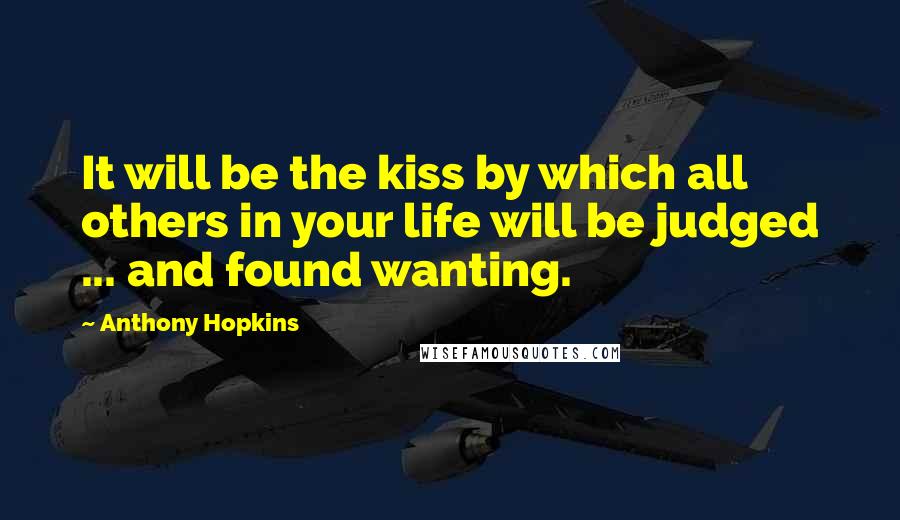 Anthony Hopkins Quotes: It will be the kiss by which all others in your life will be judged ... and found wanting.