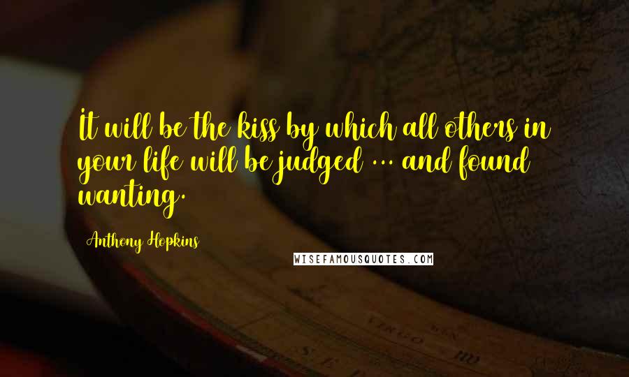 Anthony Hopkins Quotes: It will be the kiss by which all others in your life will be judged ... and found wanting.