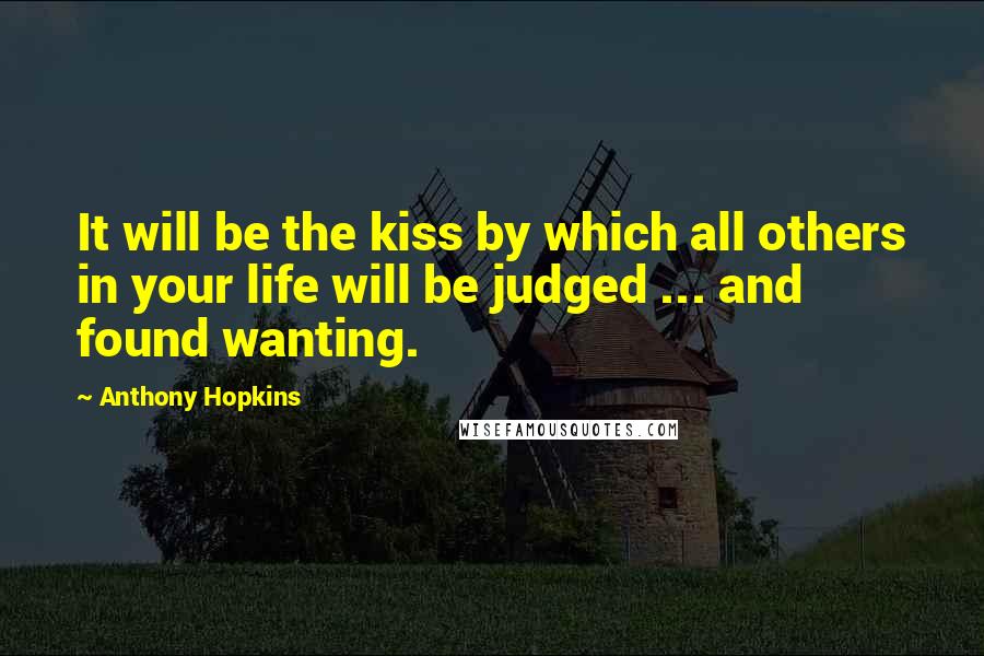 Anthony Hopkins Quotes: It will be the kiss by which all others in your life will be judged ... and found wanting.