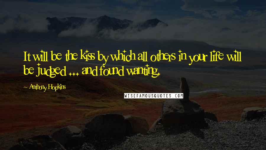 Anthony Hopkins Quotes: It will be the kiss by which all others in your life will be judged ... and found wanting.