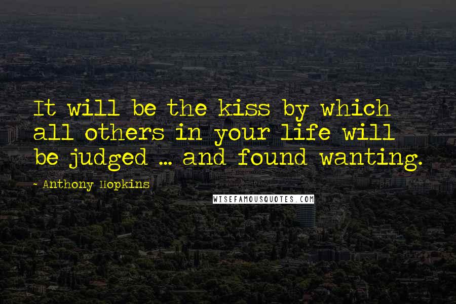 Anthony Hopkins Quotes: It will be the kiss by which all others in your life will be judged ... and found wanting.