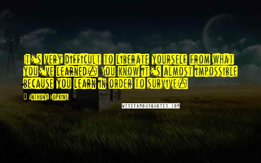 Anthony Hopkins Quotes: It's very difficult to liberate yourself from what you've learned. You know it's almost impossible because you learn in order to survive.