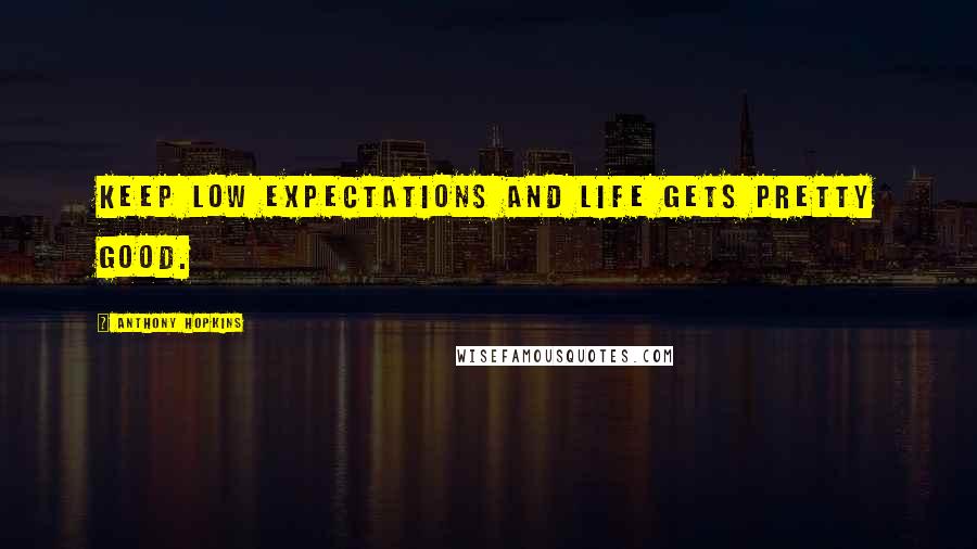 Anthony Hopkins Quotes: Keep low expectations and life gets pretty good.