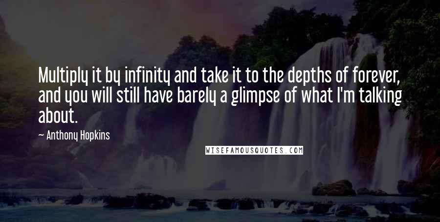 Anthony Hopkins Quotes: Multiply it by infinity and take it to the depths of forever, and you will still have barely a glimpse of what I'm talking about.