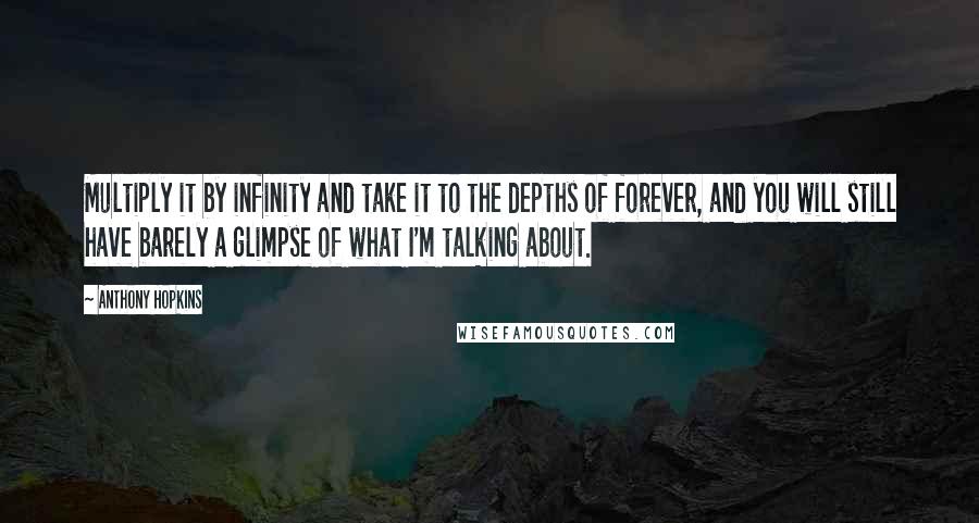 Anthony Hopkins Quotes: Multiply it by infinity and take it to the depths of forever, and you will still have barely a glimpse of what I'm talking about.