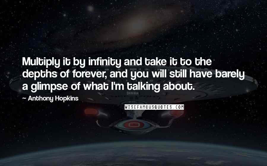 Anthony Hopkins Quotes: Multiply it by infinity and take it to the depths of forever, and you will still have barely a glimpse of what I'm talking about.