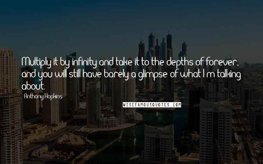 Anthony Hopkins Quotes: Multiply it by infinity and take it to the depths of forever, and you will still have barely a glimpse of what I'm talking about.