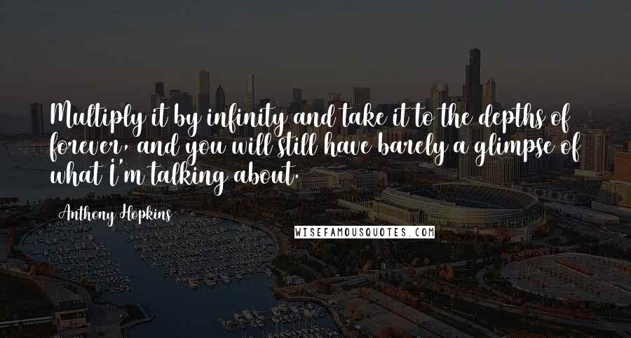 Anthony Hopkins Quotes: Multiply it by infinity and take it to the depths of forever, and you will still have barely a glimpse of what I'm talking about.