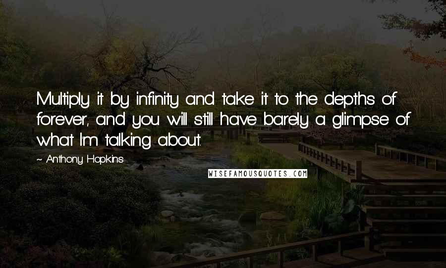 Anthony Hopkins Quotes: Multiply it by infinity and take it to the depths of forever, and you will still have barely a glimpse of what I'm talking about.