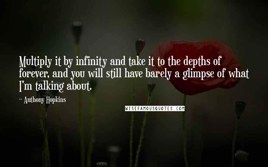 Anthony Hopkins Quotes: Multiply it by infinity and take it to the depths of forever, and you will still have barely a glimpse of what I'm talking about.