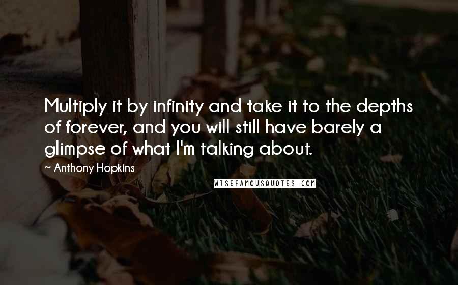 Anthony Hopkins Quotes: Multiply it by infinity and take it to the depths of forever, and you will still have barely a glimpse of what I'm talking about.