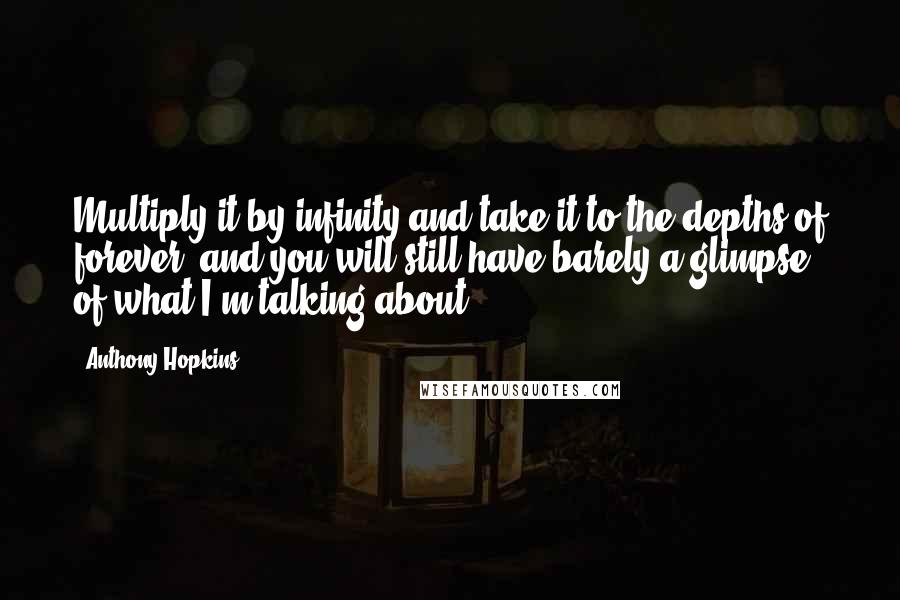 Anthony Hopkins Quotes: Multiply it by infinity and take it to the depths of forever, and you will still have barely a glimpse of what I'm talking about.