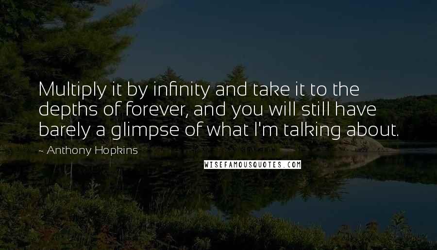 Anthony Hopkins Quotes: Multiply it by infinity and take it to the depths of forever, and you will still have barely a glimpse of what I'm talking about.