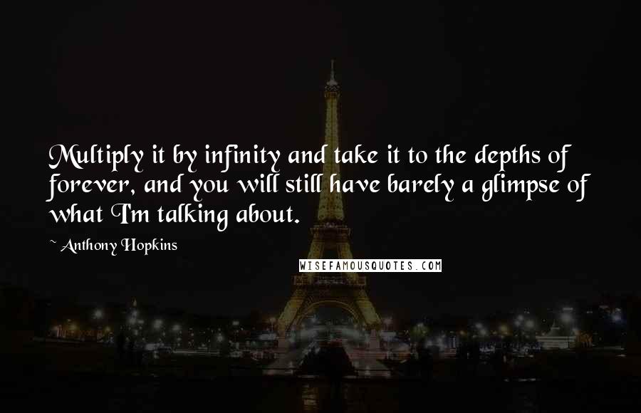 Anthony Hopkins Quotes: Multiply it by infinity and take it to the depths of forever, and you will still have barely a glimpse of what I'm talking about.