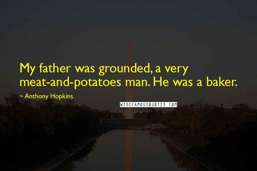 Anthony Hopkins Quotes: My father was grounded, a very meat-and-potatoes man. He was a baker.